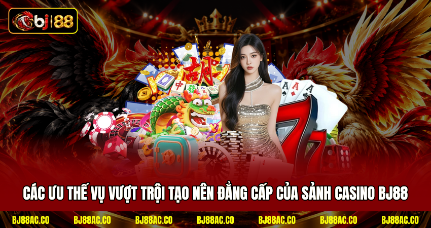 Các ưu thế vụ vượt trội tạo nên đẳng cấp của sảnh casino BJ88