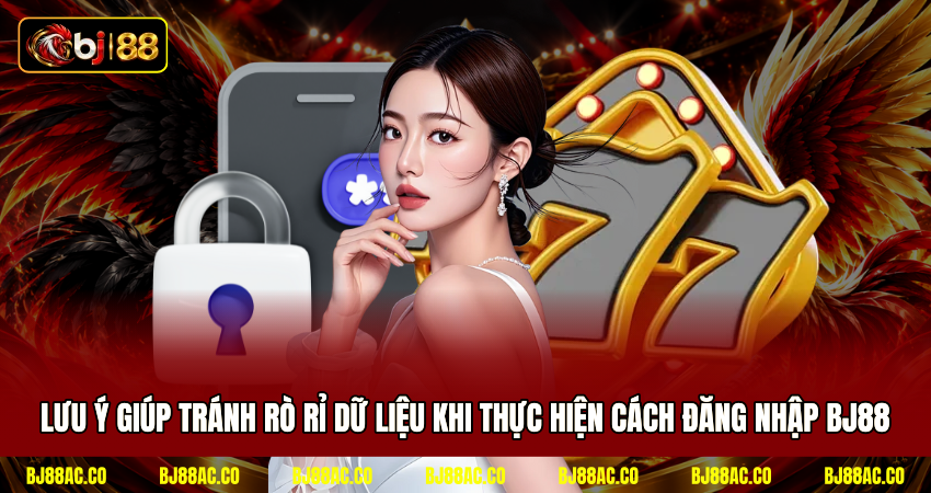 Lưu ý giúp tránh rò rỉ dữ liệu khi thực hiện cách đăng nhập BJ88